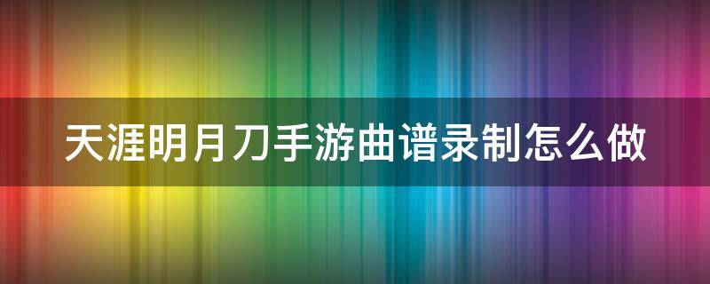 天涯明月刀手游曲谱录制怎么做（天涯明月刀手游曲谱录制怎么做的）