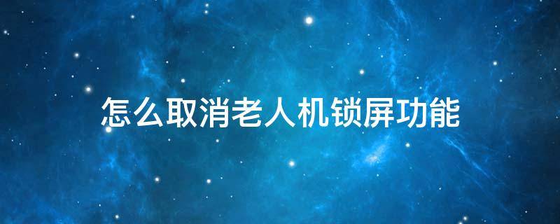 怎么取消老人机锁屏功能 老人机怎么取消自动锁屏