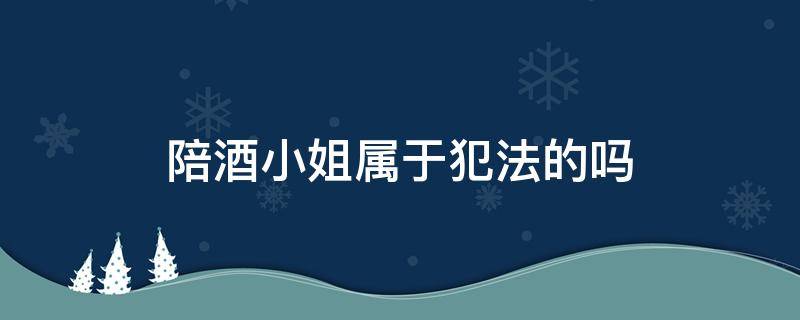 陪酒小姐属于犯法的吗（陪酒女算犯法吗）