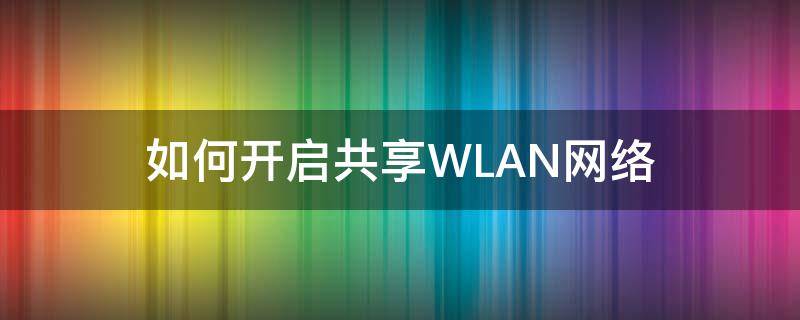如何开启共享WLAN网络 wlan网络共享怎么打开
