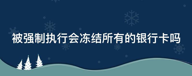 被强制执行会冻结所有的银行卡吗（被强制执行会冻结所有银行吗?）