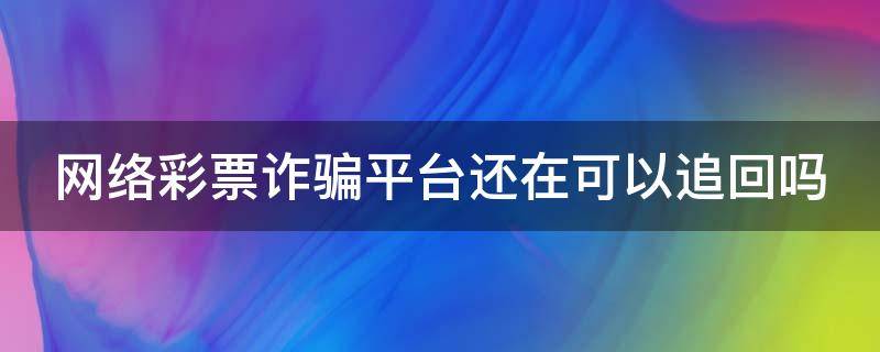 网络彩票诈骗平台还在可以追回吗 网络彩票诈骗平台还在运转能破案吗