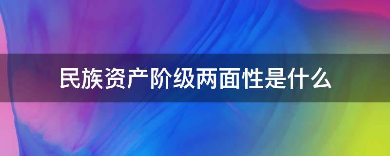 民族资产阶级两面性是什么 民族资产阶级的两面性是什么性