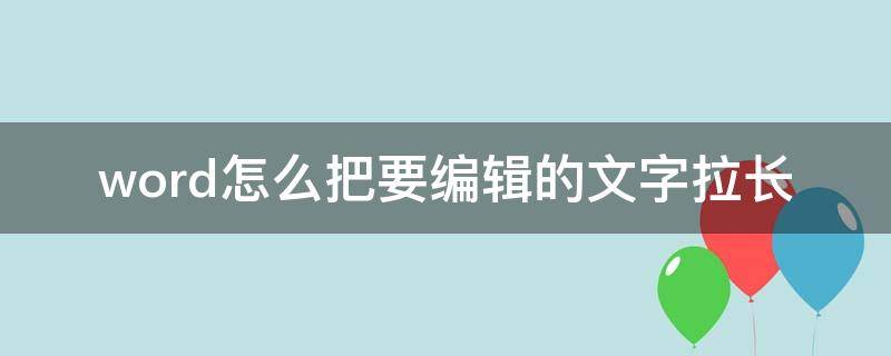 word怎么把要编辑的文字拉长 word文档如何把字拉长