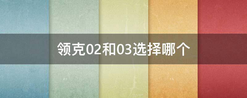 领克02和03选择哪个 领克02和03选择哪个好?