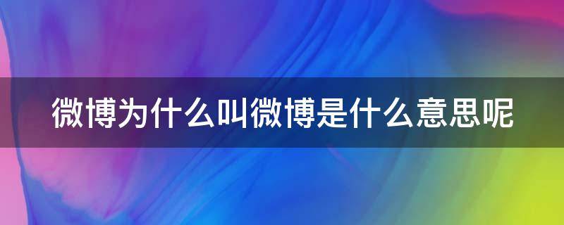 微博为什么叫微博是什么意思呢 微博为什么叫微博是什么意思呢知乎