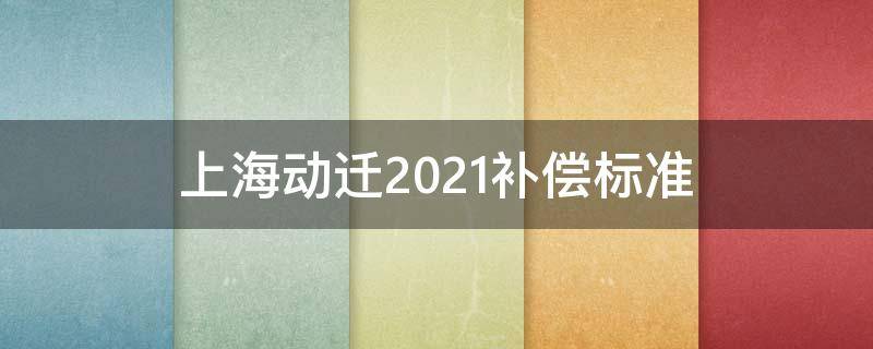 上海动迁2021补偿标准 上海动迁2021补偿标准崇明区