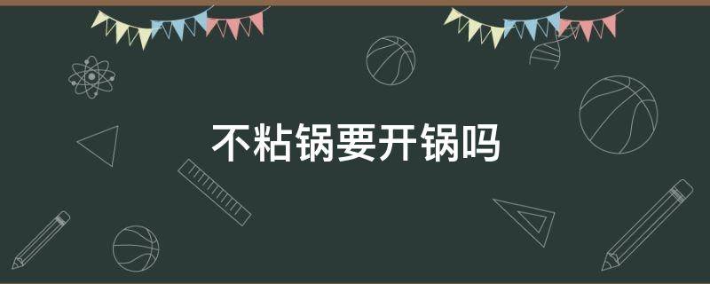 不粘锅要开锅吗（不锈钢不粘锅要开锅吗）