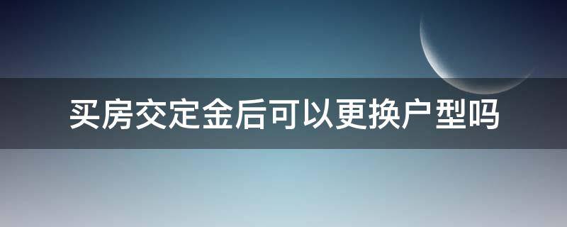 买房交定金后可以更换户型吗 买房子定金交了可以换户型吗