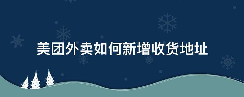 美团外卖如何新增收货地址 美团外卖怎样新增收货地址