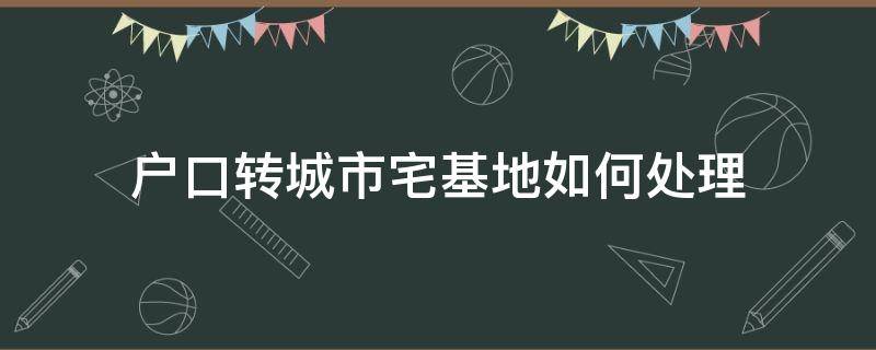 户口转城市宅基地如何处理 农民把户口迁入城市后宅基地怎么办