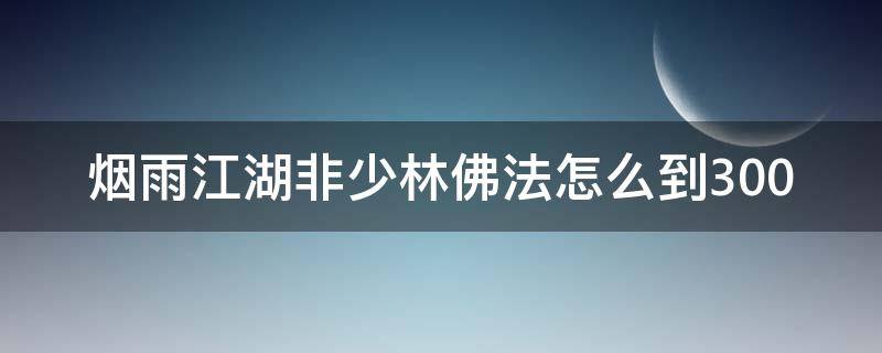 烟雨江湖非少林佛法怎么到300（烟雨江湖非少林佛法怎么到299）