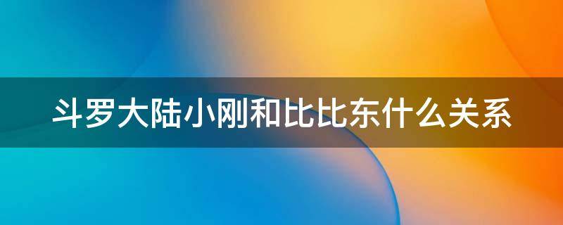 斗罗大陆小刚和比比东什么关系（比比东跟小刚什么关系）