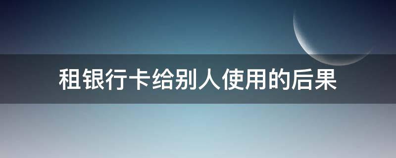 租银行卡给别人使用的后果 银行卡租给别人会怎样