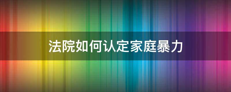 法院如何认定家庭暴力（法律对于家庭暴力如何判）