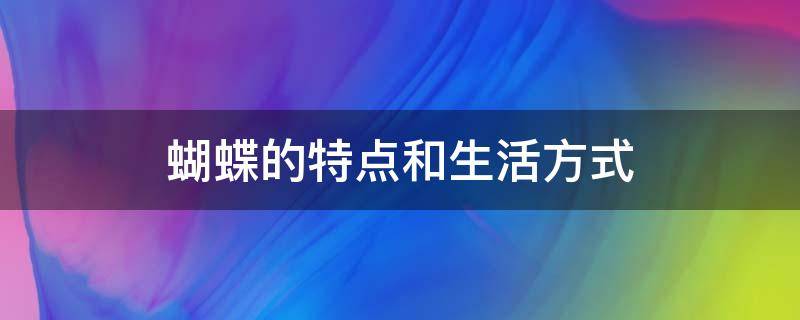 蝴蝶的特点和生活方式（蝴蝶的特点和生活方式50字）