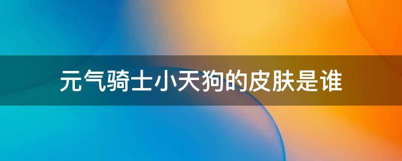 元气骑士小天狗的皮肤是谁 元气骑士小天狗是谁的皮肤?