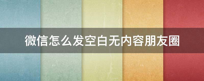 微信怎么发空白无内容朋友圈 微信朋友圈可以发空白吗