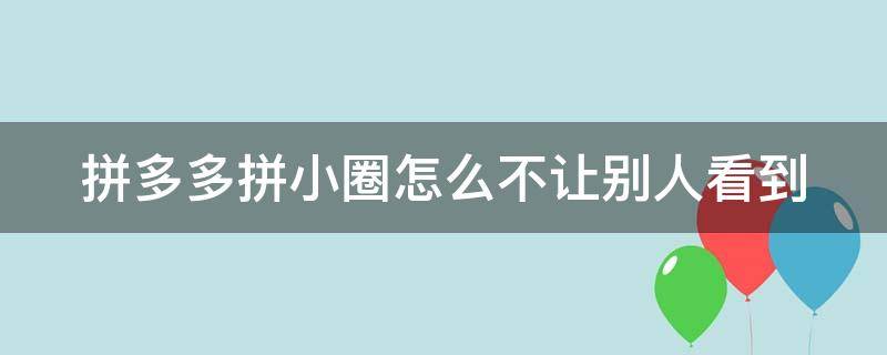 拼多多拼小圈怎么不让别人看到（拼多多拼小圈怎么不让别人看到其中买的一个东西）