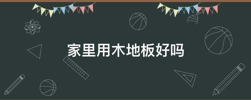 家里用木地板好吗 木地板实用吗