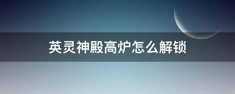 英灵神殿高炉怎么解锁 英灵神殿解锁熔炉