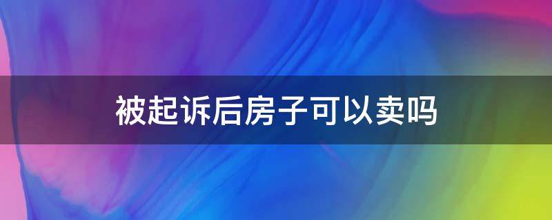 被起诉后房子可以卖吗 被起诉后还能卖房子吗