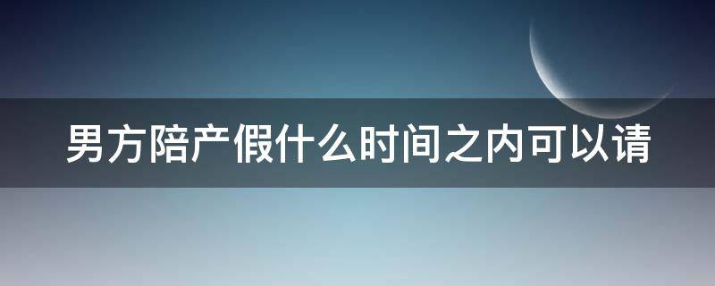 男方陪产假什么时间之内可以请（男方陪产假男方休假时间）