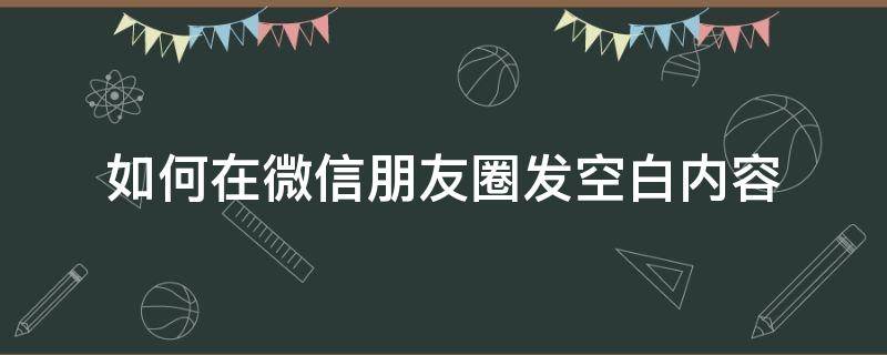 如何在微信朋友圈发空白内容（微信朋友圈怎样发空白）