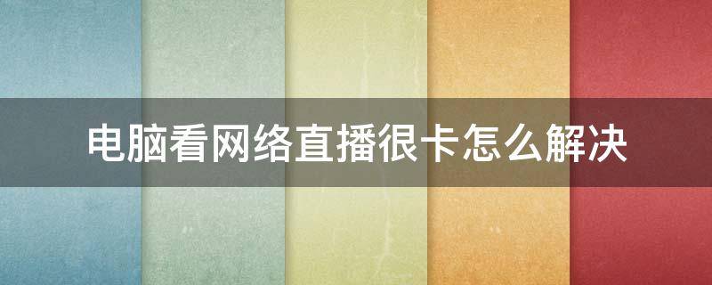 电脑看网络直播很卡怎么解决 电脑看直播网络卡顿怎么解决