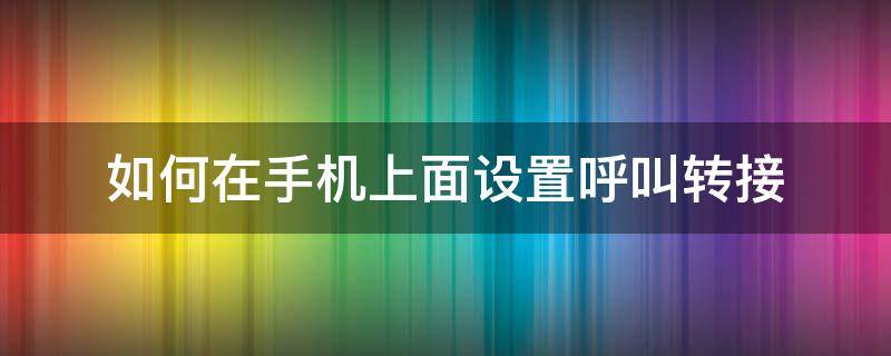 如何在手机上面设置呼叫转接（手机里的呼叫转接在哪里设置的）