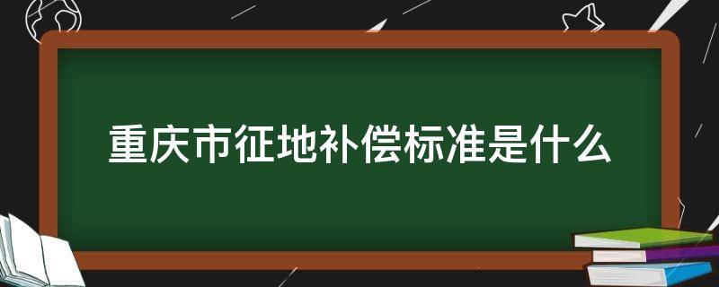 重庆市征地补偿标准是什么 重庆市最新征地补偿标准