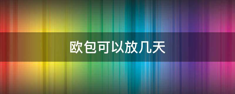 欧包可以放几天（欧包常温下可以放几天）