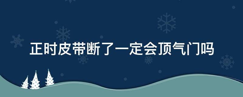 正时皮带断了一定会顶气门吗（正时皮带断了顶气门了对发动机有影响么）