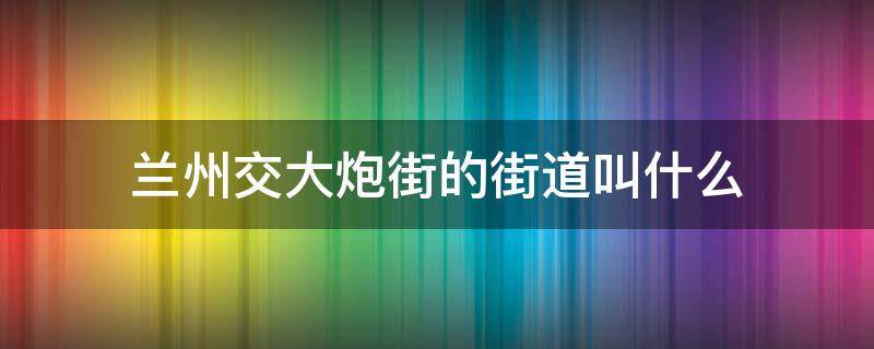 兰州交大炮街的街道叫什么（兰州交大对面那条巷子叫什么）