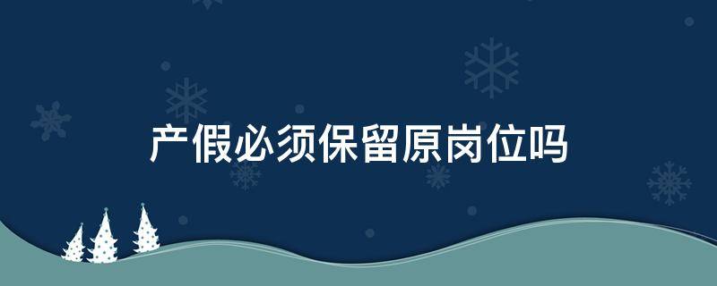 产假必须保留原岗位吗（产假后能保留原职位吗）