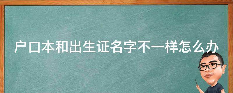 户口本和出生证名字不一样怎么办 户口本与出生证明名字不一致有什么影响