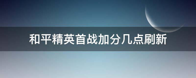 和平精英首战加分几点刷新（和平精英首战加分每天几点刷新）