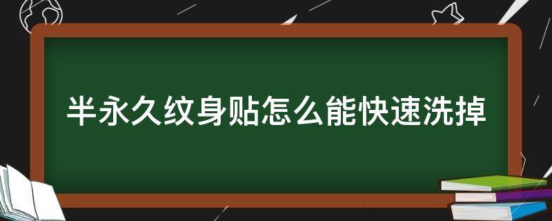 半永久纹身贴怎么能快速洗掉（草本半永久纹身贴怎么能快速洗掉）