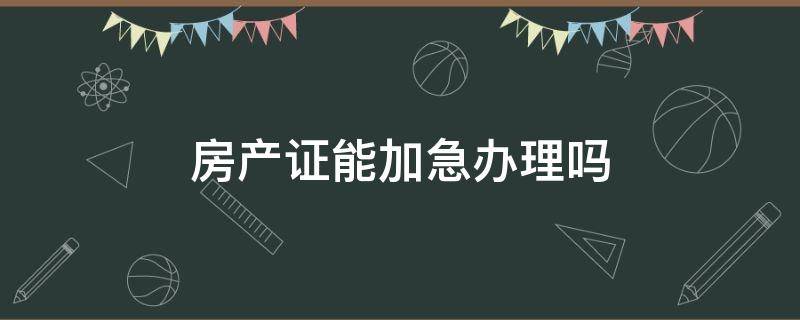 房产证能加急办理吗（房管局可以加急办房产证吗）