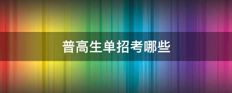 普高生单招考哪些 普高单招考什么