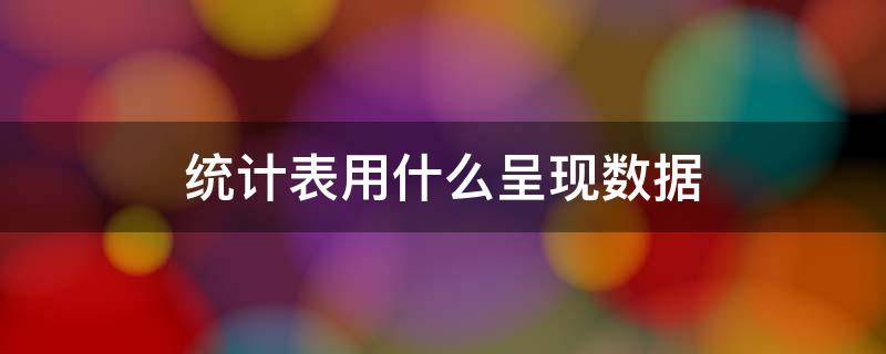 统计表用什么呈现数据（统计表用什么呈现数据,条形统计图用什么呈现数据）