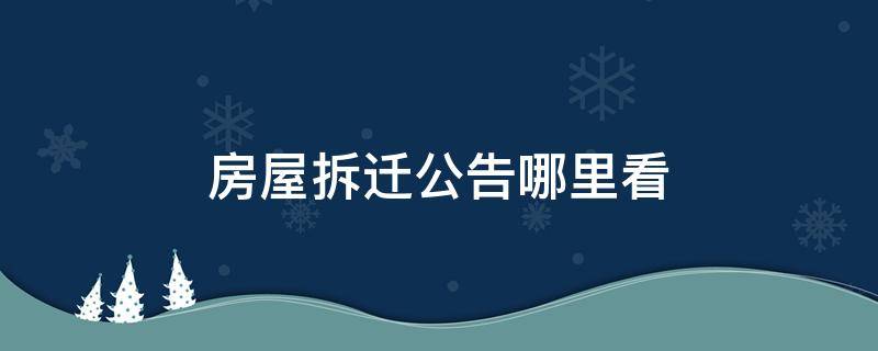 房屋拆迁公告哪里看（拆迁公告去哪里看）