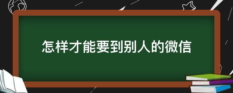 怎样才能要到别人的微信（怎么要到别人的微信）