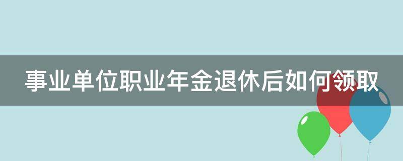 事业单位职业年金退休后如何领取 机关事业单位职业年金一览表