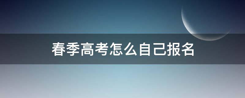 春季高考怎么自己报名 想参加春季高考 应该在哪里报名