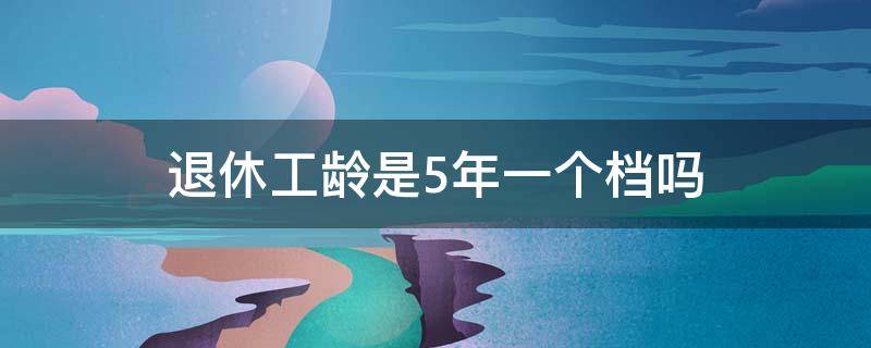 退休工龄是5年一个档吗（退休工龄5年一个档什么意思）