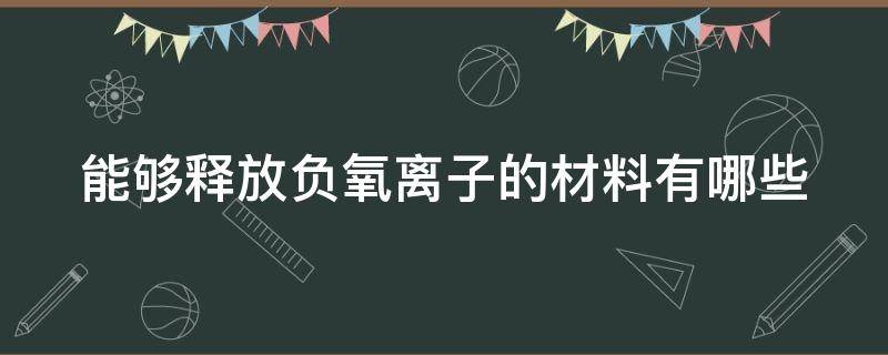 能够释放负氧离子的材料有哪些（能够释放负氧离子的材料有哪些种类）