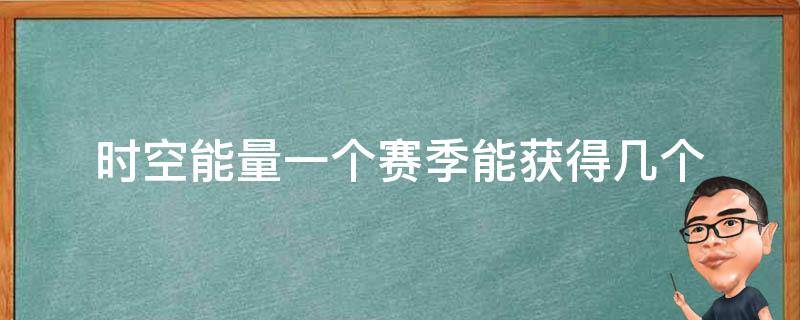 时空能量一个赛季能获得几个 时空能量一个赛季可以获得几个