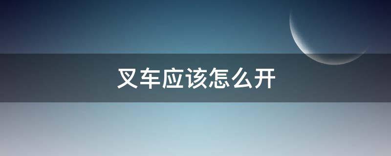 叉车应该怎么开（叉车应该怎么开?）