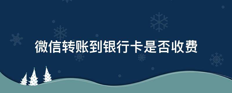 微信转账到银行卡是否收费 微信转账到银行卡收费吗